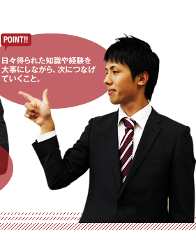 【POINT】日々得られた知識や経験を大事にしながら、次につなげていくこと。